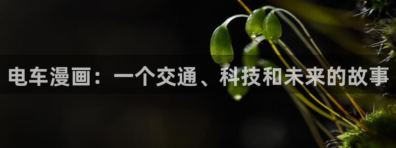 风车漫画在线观看：电车漫画：一个交通、科技和未来的故事
