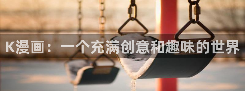 风车漫画官网网站：K漫画：一个充满创意和趣味的世界