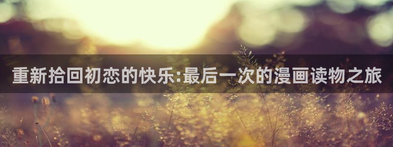 风车漫画app正版在哪下：重新拾回初恋的快乐:最后一次的漫画读物之旅