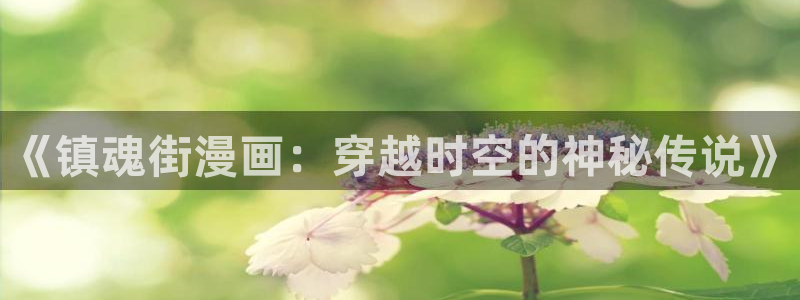 风车漫画在线全集免费阅读：《镇魂街漫画：穿越时空的神秘传说》